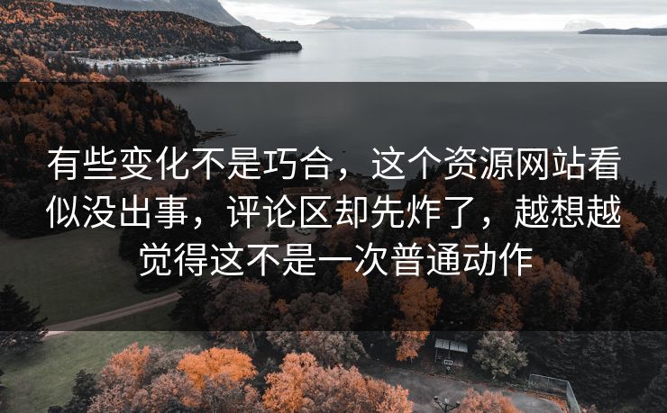 有些变化不是巧合，这个资源网站看似没出事，评论区却先炸了，越想越觉得这不是一次普通动作