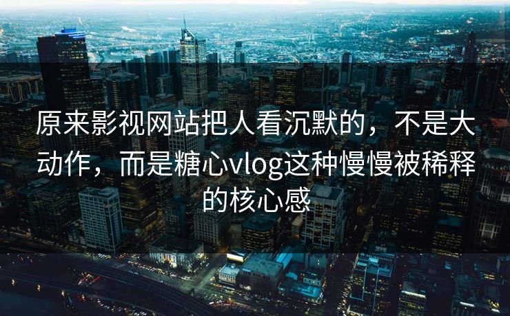 原来影视网站把人看沉默的，不是大动作，而是糖心vlog这种慢慢被稀释的核心感