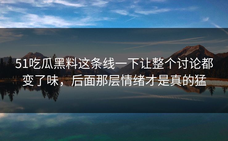 51吃瓜黑料这条线一下让整个讨论都变了味，后面那层情绪才是真的猛