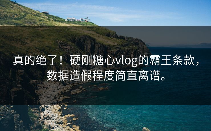 真的绝了！硬刚糖心vlog的霸王条款，数据造假程度简直离谱。