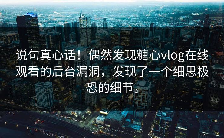 说句真心话！偶然发现糖心vlog在线观看的后台漏洞，发现了一个细思极恐的细节。