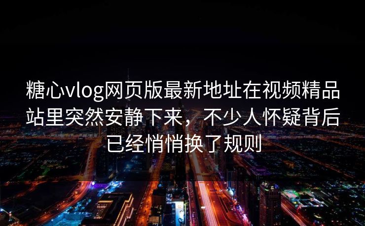 糖心vlog网页版最新地址在视频精品站里突然安静下来，不少人怀疑背后已经悄悄换了规则
