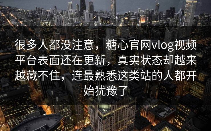 很多人都没注意，糖心官网vlog视频平台表面还在更新，真实状态却越来越藏不住，连最熟悉这类站的人都开始犹豫了