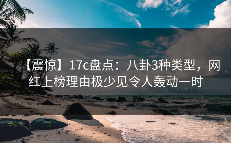 【震惊】17c盘点：八卦3种类型，网红上榜理由极少见令人轰动一时