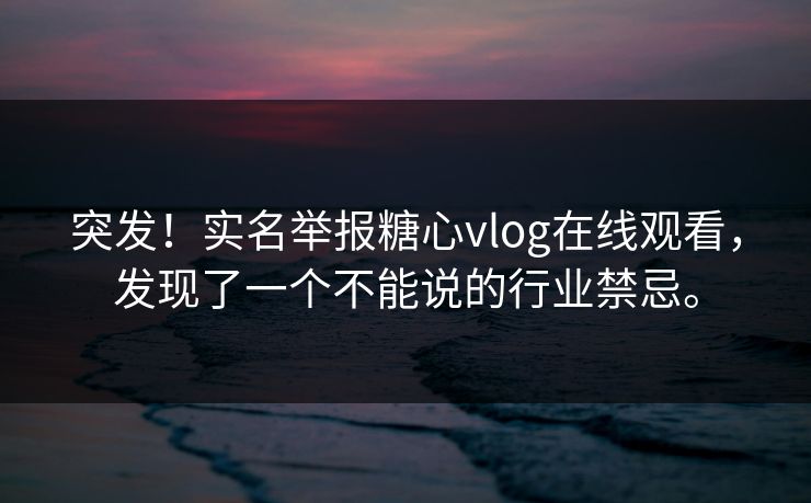 突发！实名举报糖心vlog在线观看，发现了一个不能说的行业禁忌。