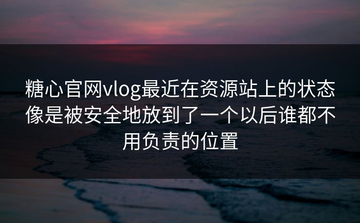 糖心官网vlog最近在资源站上的状态像是被安全地放到了一个以后谁都不用负责的位置