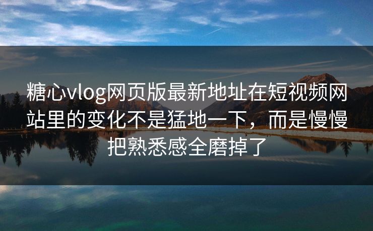 糖心vlog网页版最新地址在短视频网站里的变化不是猛地一下，而是慢慢把熟悉感全磨掉了