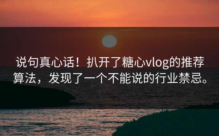 说句真心话！扒开了糖心vlog的推荐算法，发现了一个不能说的行业禁忌。