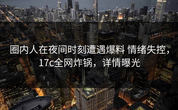 圈内人在夜间时刻遭遇爆料 情绪失控，17c全网炸锅，详情曝光