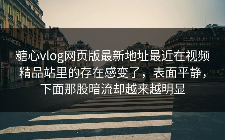 糖心vlog网页版最新地址最近在视频精品站里的存在感变了，表面平静，下面那股暗流却越来越明显