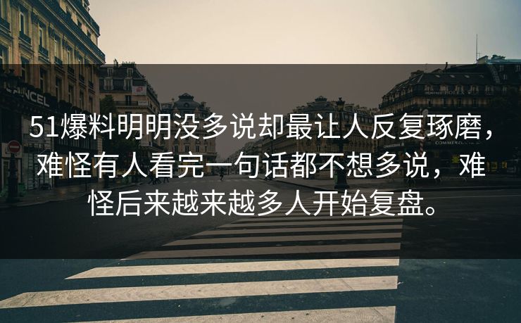 51爆料明明没多说却最让人反复琢磨，难怪有人看完一句话都不想多说，难怪后来越来越多人开始复盘。