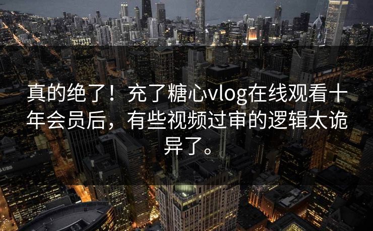 真的绝了！充了糖心vlog在线观看十年会员后，有些视频过审的逻辑太诡异了。